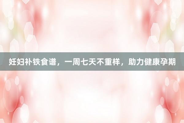 妊妇补铁食谱,一周七天不重样,助力健康孕期