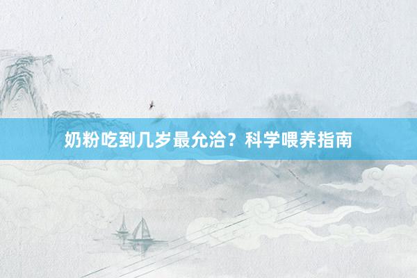 奶粉吃到几岁最允洽？科学喂养指南