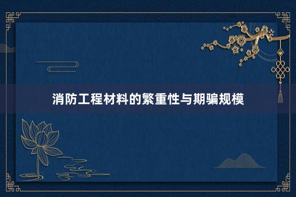 消防工程材料的繁重性与期骗规模