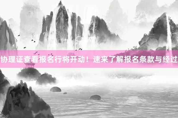协理证查看报名行将开动！速来了解报名条款与经过